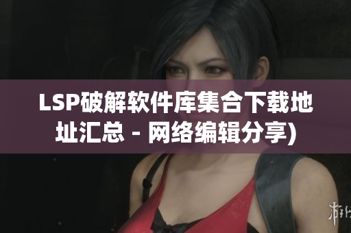 LSP破解软件库集合下载地址汇总 - 网络编辑分享)