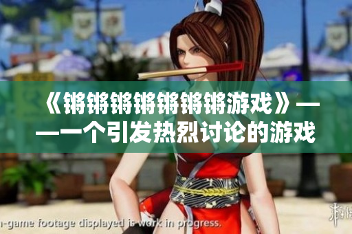 《锵锵锵锵锵锵锵游戏》——一个引发热烈讨论的游戏