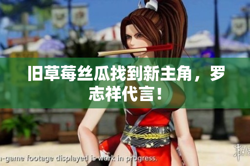 旧草莓丝瓜找到新主角，罗志祥代言！