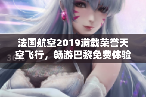 法国航空2019满载荣誉天空飞行，畅游巴黎免费体验改革迎新！