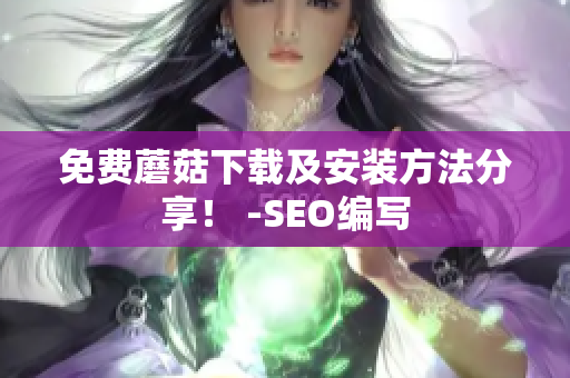 免费蘑菇下载及安装方法分享！ -SEO编写