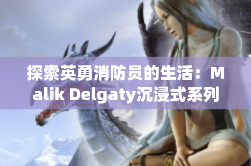 探索英勇消防员的生活：Malik Delgaty沉浸式系列