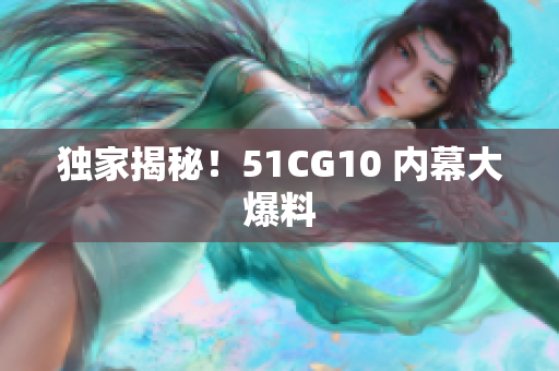 独家揭秘！51CG10 内幕大爆料
