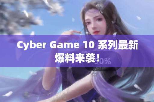 Cyber Game 10 系列最新爆料来袭！