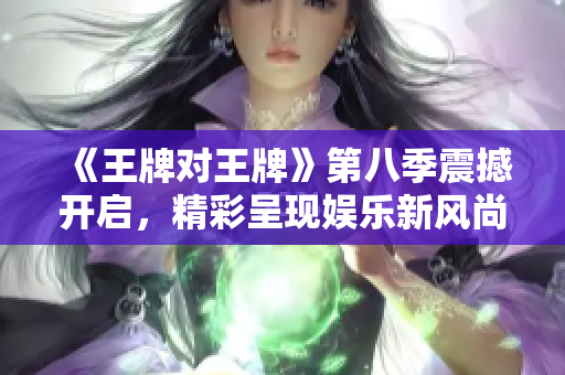 《王牌对王牌》第八季震撼开启，精彩呈现娱乐新风尚