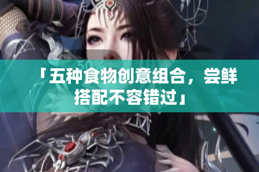 「五种食物创意组合，尝鲜搭配不容错过」