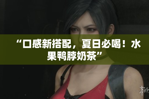 “口感新搭配，夏日必喝！水果鸭脖奶茶”