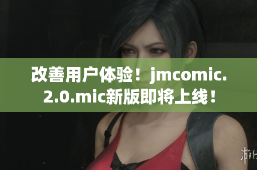 改善用户体验！jmcomic.2.0.mic新版即将上线！