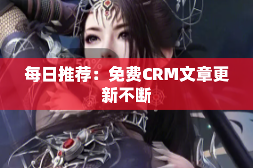 每日推荐：免费CRM文章更新不断
