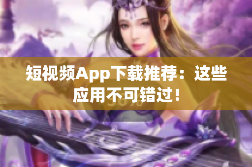 短视频App下载推荐：这些应用不可错过！