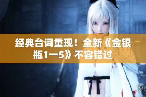 经典台词重现！全新《金银瓶1一5》不容错过