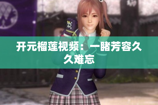 开元榴莲视频：一睹芳容久久难忘