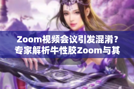 Zoom视频会议引发混淆？专家解析牛性胶Zoom与其区别