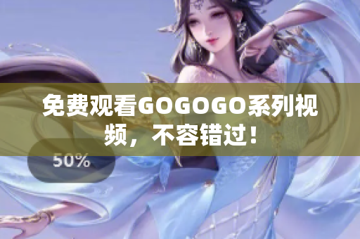 免费观看GOGOGO系列视频，不容错过！