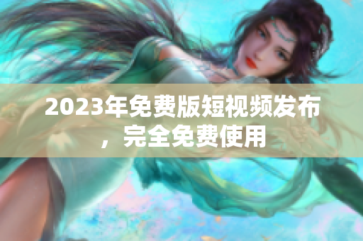 2023年免费版短视频发布，完全免费使用