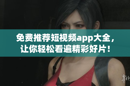免费推荐短视频app大全，让你轻松看遍精彩好片！
