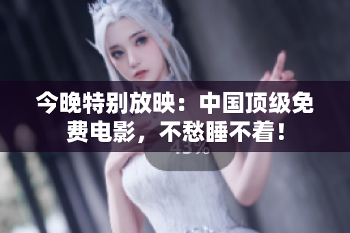 今晚特别放映：中国顶级免费电影，不愁睡不着！