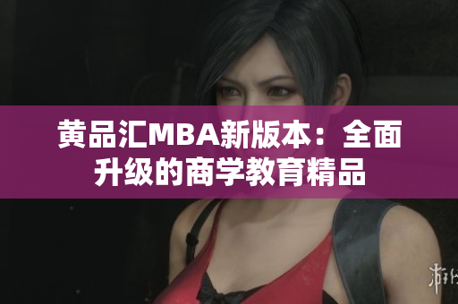 黄品汇MBA新版本：全面升级的商学教育精品