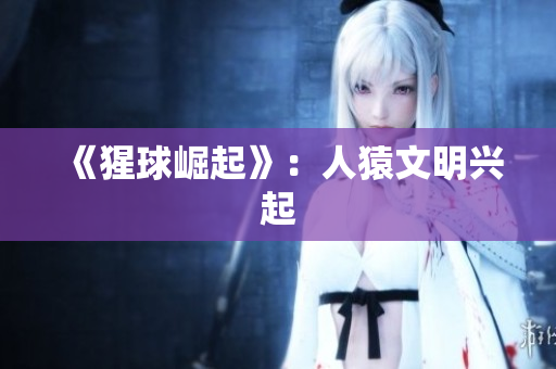 《猩球崛起》：人猿文明兴起