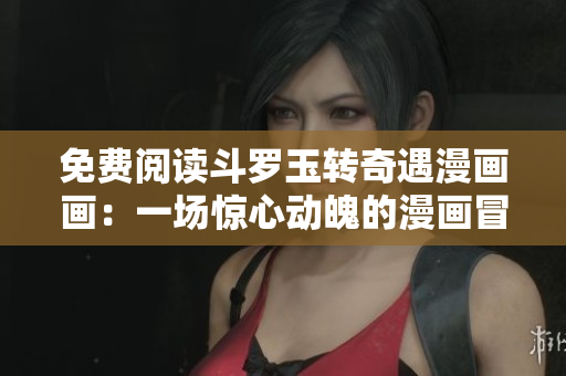 免费阅读斗罗玉转奇遇漫画画：一场惊心动魄的漫画冒险