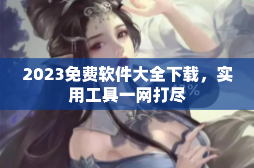 2023免费软件大全下载，实用工具一网打尽