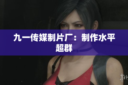 九一传媒制片厂：制作水平超群