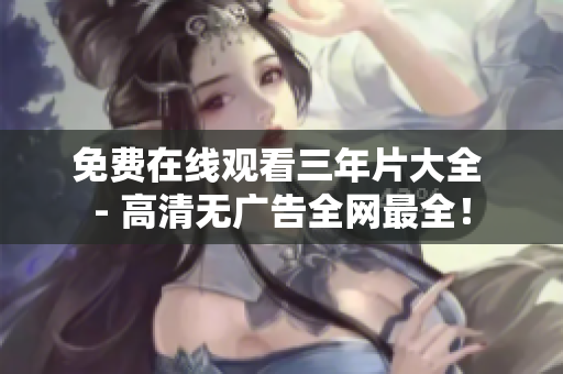 免费在线观看三年片大全 - 高清无广告全网最全！