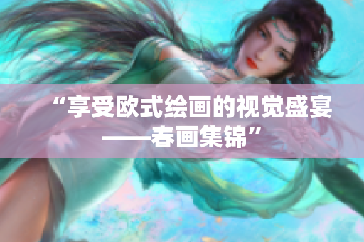 “享受欧式绘画的视觉盛宴——春画集锦”