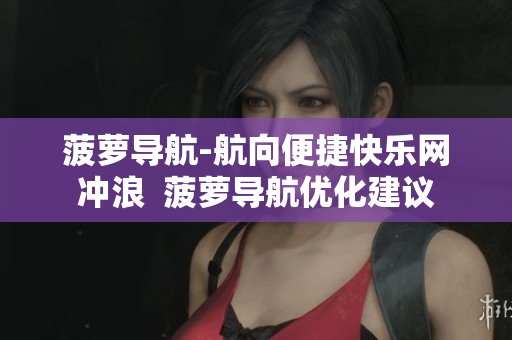 菠萝导航-航向便捷快乐网冲浪  菠萝导航优化建议
