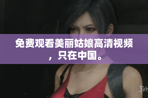 免费观看美丽姑娘高清视频，只在中国。