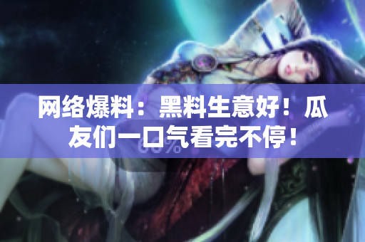 网络爆料：黑料生意好！瓜友们一口气看完不停！