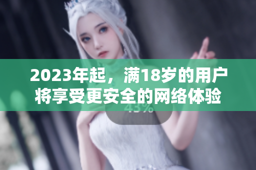2023年起，满18岁的用户将享受更安全的网络体验