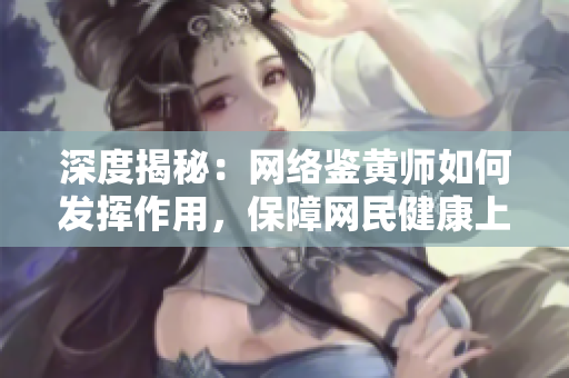 深度揭秘：网络鉴黄师如何发挥作用，保障网民健康上网