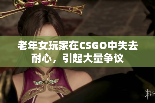 老年女玩家在CSGO中失去耐心，引起大量争议