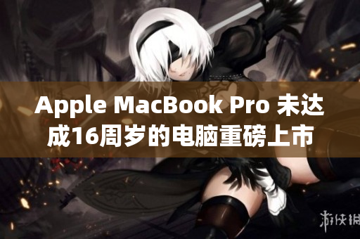 Apple MacBook Pro 未达成16周岁的电脑重磅上市