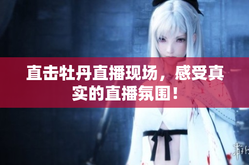 直击牡丹直播现场，感受真实的直播氛围！