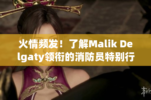 火情频发！了解Malik Delgaty领衔的消防员特别行动