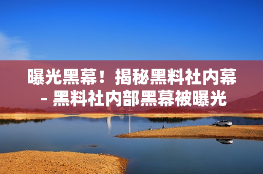 曝光黑幕！揭秘黑料社内幕 - 黑料社内部黑幕被曝光