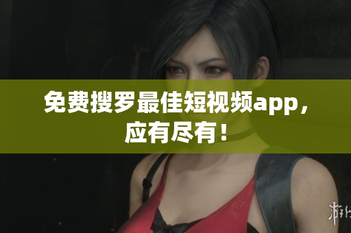 免费搜罗最佳短视频app，应有尽有！