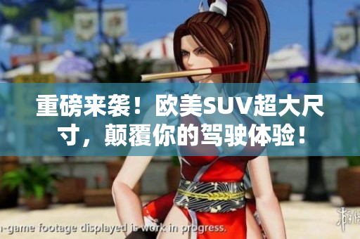 重磅来袭！欧美SUV超大尺寸，颠覆你的驾驶体验！