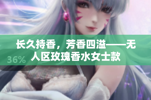 长久持香，芳香四溢——无人区玫瑰香水女士款