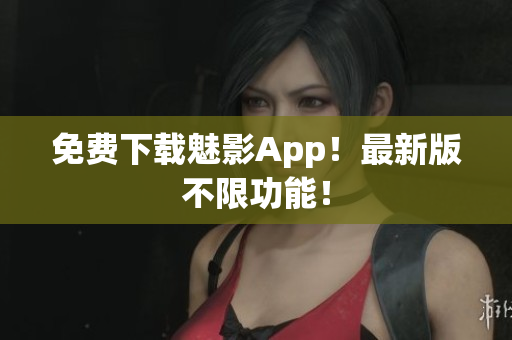 免费下载魅影App！最新版不限功能！