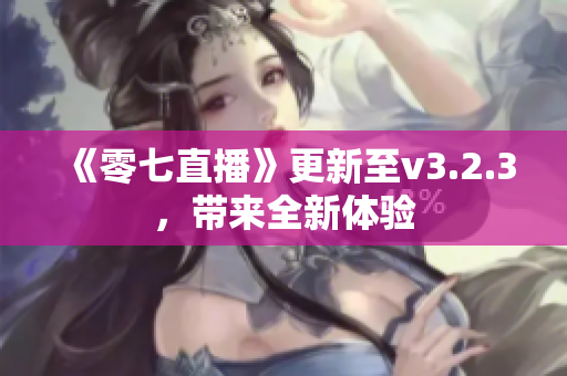 《零七直播》更新至v3.2.3，带来全新体验