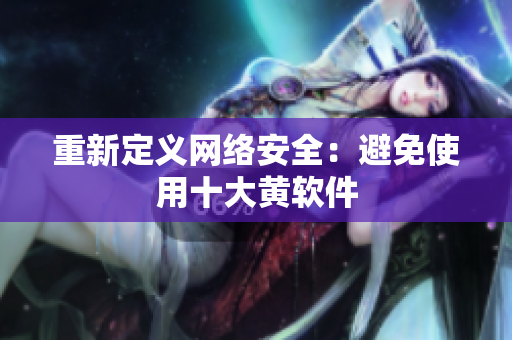 重新定义网络安全：避免使用十大黄软件