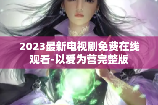 2023最新电视剧免费在线观看-以爱为营完整版