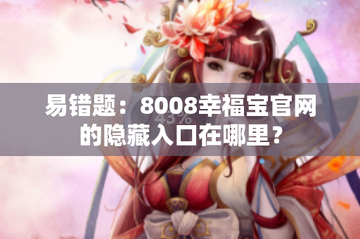 易错题：8008幸福宝官网的隐藏入口在哪里？