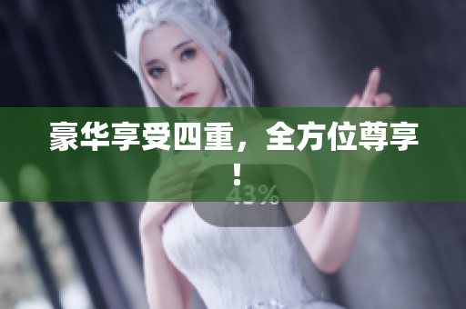 豪华享受四重，全方位尊享！