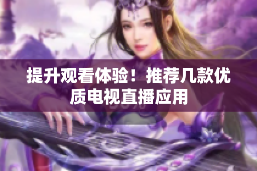 提升观看体验！推荐几款优质电视直播应用