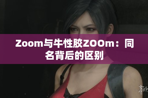 Zoom与牛性胶ZOOm：同名背后的区别
