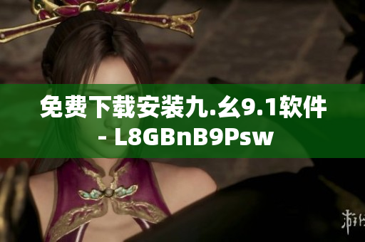 免费下载安装九.幺9.1软件 - L8GBnB9Psw